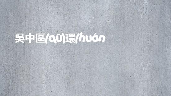 吳中區(qū)環(huán)保局堅守綠色底線，推動生態(tài)文明建設